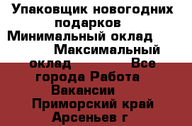 Упаковщик новогодних подарков › Минимальный оклад ­ 38 000 › Максимальный оклад ­ 50 000 - Все города Работа » Вакансии   . Приморский край,Арсеньев г.